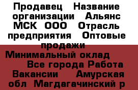 Продавец › Название организации ­ Альянс-МСК, ООО › Отрасль предприятия ­ Оптовые продажи › Минимальный оклад ­ 21 000 - Все города Работа » Вакансии   . Амурская обл.,Магдагачинский р-н